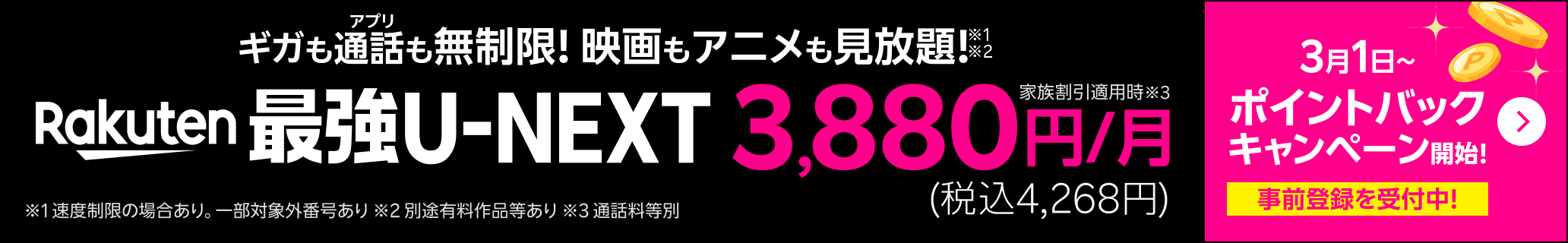 「Rakuten最強U-NEXT」はギガもアプリ通話も無制限＆映画もアニメも見放題！3,880円（税込4,268円）。3月1日からポイントバックキャンペーン開始！事前登録を受付中！※家族割引適用時 ※通話料等別