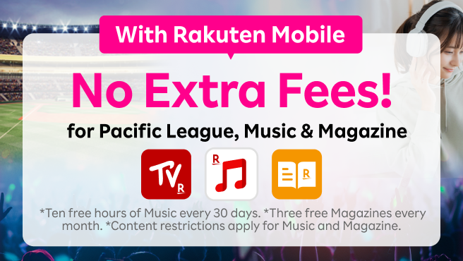 Pacific League, Music, and Magazine available at no extra fee for Rakuten Mobile users. *10 hours of free Music every 30 days. 3 free Magazines every month. *Some content restrictions apply to Music and Magazine.