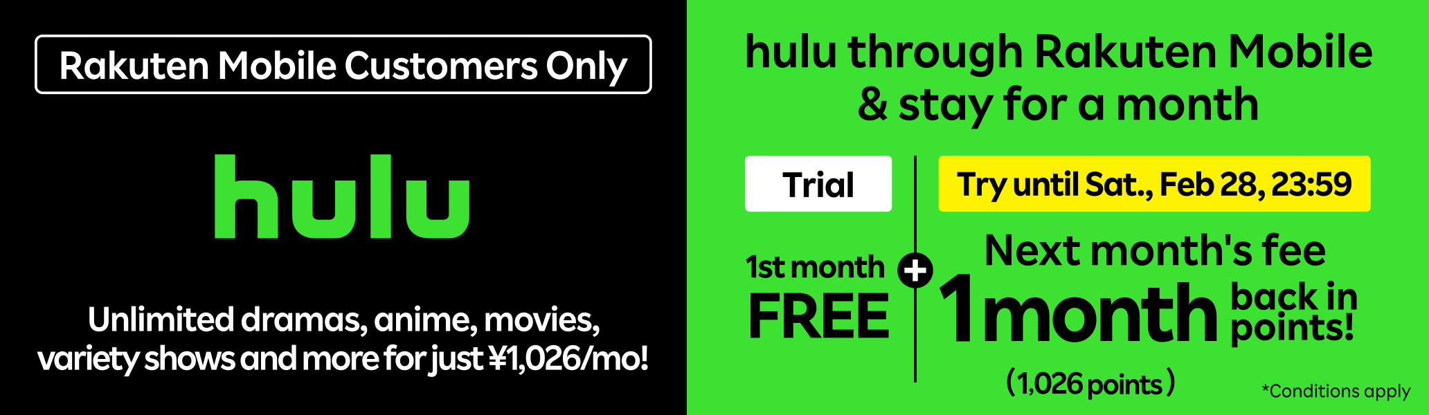 Rakuten Mobile exclusive: Hulu ¥1,026/month for unlimited dramas, anime, movies & more. Sign up via Rakuten Mobile + use next month = 1st month free trial + 1,026 points back. Offer ends Saturday, Feb. 28, 23:59. Conditions apply.