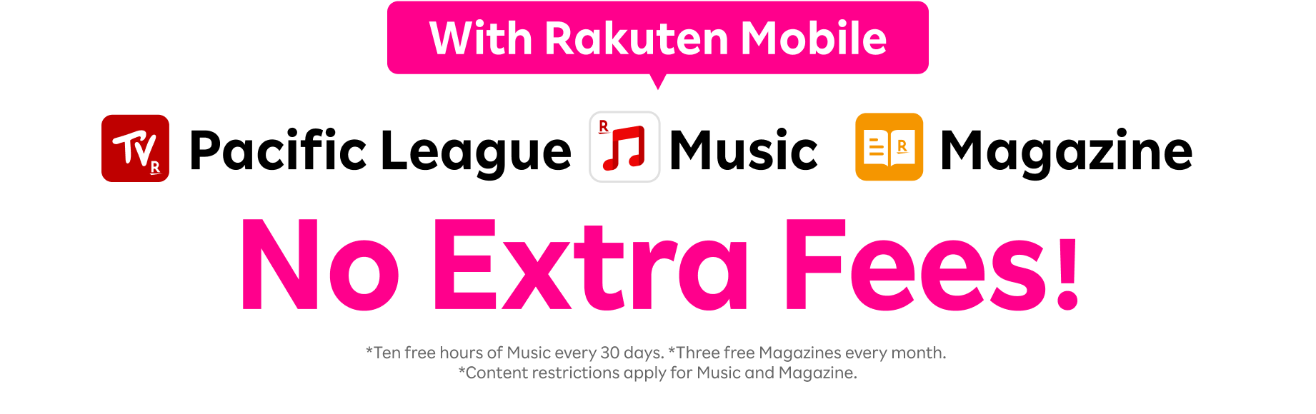 Pacific League, Music, and Magazine available at no extra fee for Rakuten Mobile users. *10 hours of free Music every 30 days. 3 free Magazines every month. *Some content restrictions apply to Music and Magazine.