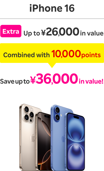 iPhone16 Extra Up to ¥26,000 in value Combined with 10,000 points Save up to ¥36,000 in value!