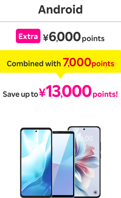 Android: Extra ￥6,000 points / Combined with 7,000 points /  Save up to ￥13,000 points！
