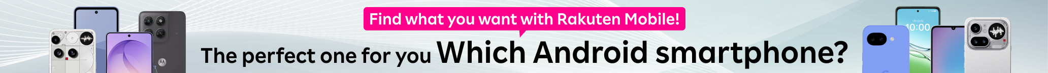 Find what you want with Rakuten Mobile!The perfect one for you.Which Android smartphone?