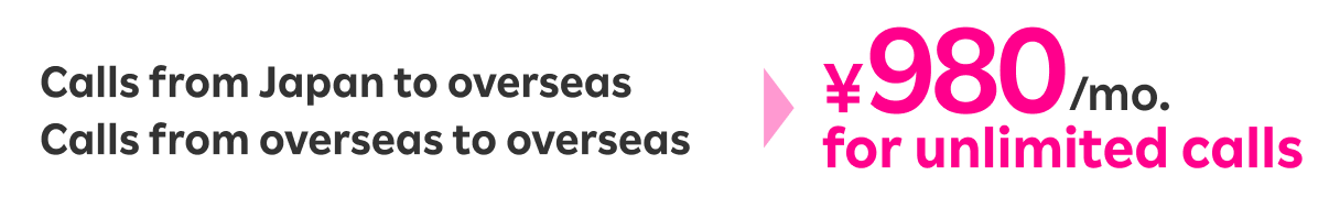 Calls from Japan to overseas and calls from overseas to overseas → ¥980/mo. for unlimited calls