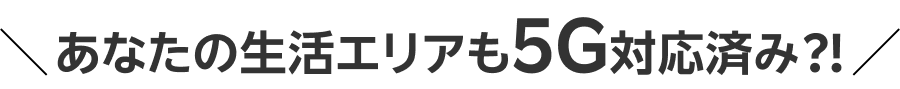 あなたの生活エリアも5G対応済み⁈