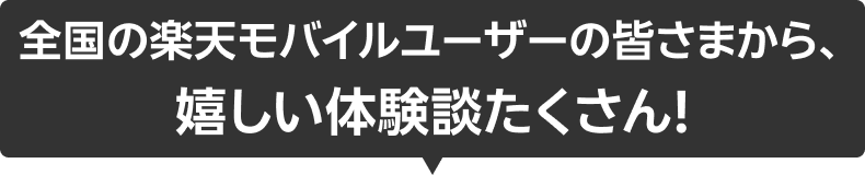 全国の楽天モバイルユーザーの皆さまから、嬉しい体験談たくさん!