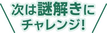次は謎解きにチャレンジ!