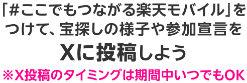 「＃ここでもつながる楽天モバイル」をつけて、宝探しの様子や参加宣言をXに投稿しよう ※X投稿のタイミングは期間中いつでもOK