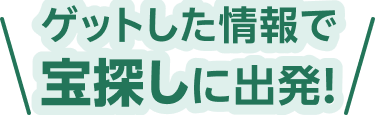 ゲットした情報で宝探しに出発！