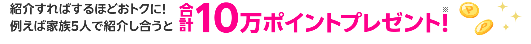 紹介すればするほどおトクに！例えば家族5人で紹介し合うと合計10万ポイントプレゼント！※