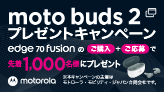 motorola edge 70 fusion 発売記念キャンペーン 先着1,000名様限定!ワイヤレスイヤホン「moto Buds 2」プレゼント!※購入が条件となります。本キャンペーンの主催はモトローラ・モビリティ・ジャパン合同会社です。