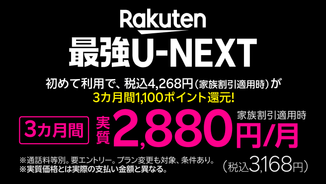 「Rakuten最強U-NEXT」初めて利用で税込4,268円（家族割引適用時）が3カ月間1,100ポイント還元! 3カ月間 実質2,880円/月（税込3,168円）！※ 通話料等別。要エントリー。プラン変更も対象、条件あり。※実質価格とは、実際の支払い金額と異なる。