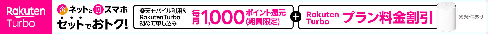 最強おうちプログラム!ネットとスマホ、セットでおトク!楽天モバイルご利用&Rakuten Turboを初めて申し込みで毎月1,000ポイント さらに、Rakuten Turboプラン料金割引!※条件あり