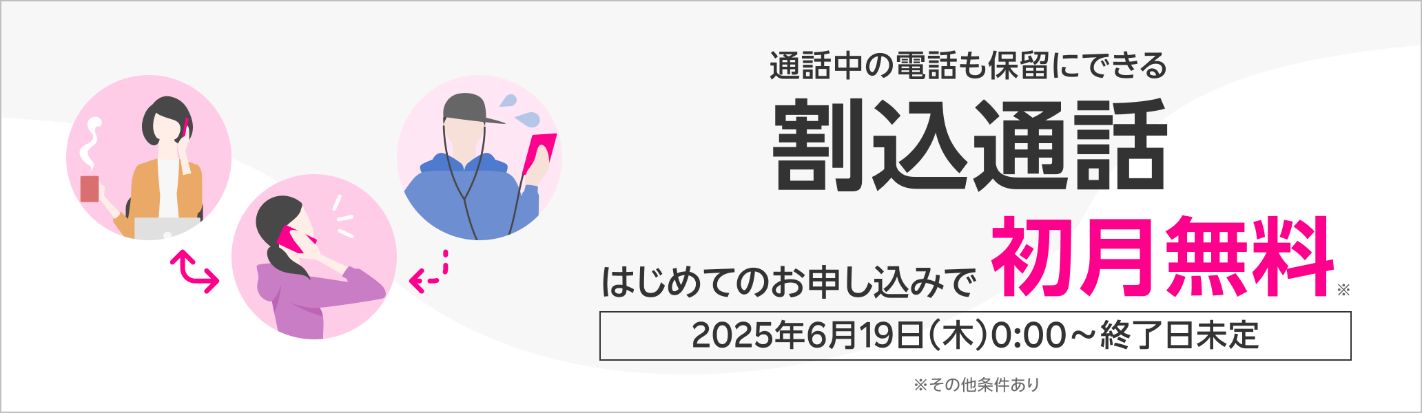 通話中の電話も保留にできる 割込通話 はじめてのお申し込みで初月無料※ 2025年6月19日（木）0:00～終了日未定 ※その他条件あり