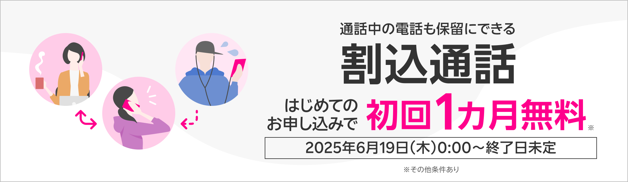 通話中の電話も保留にできる 割込通話 はじめてのお申し込みで初回1カ月無料※ 2025年6月19日（木）0:00～終了日未定 ※その他条件あり
