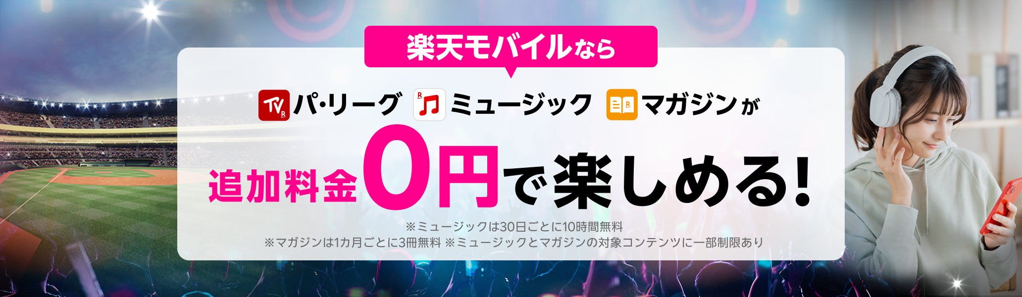 パ・リーグ、ミュージック、マガジンが楽天モバイルなら追加料金0円で楽しめる！※ミュージックは30日ごとに10時間無料 ※マガジンは1カ月ごとに3冊無料 ※ミュージックとマガジンの対象コンテンツに一部制限あり