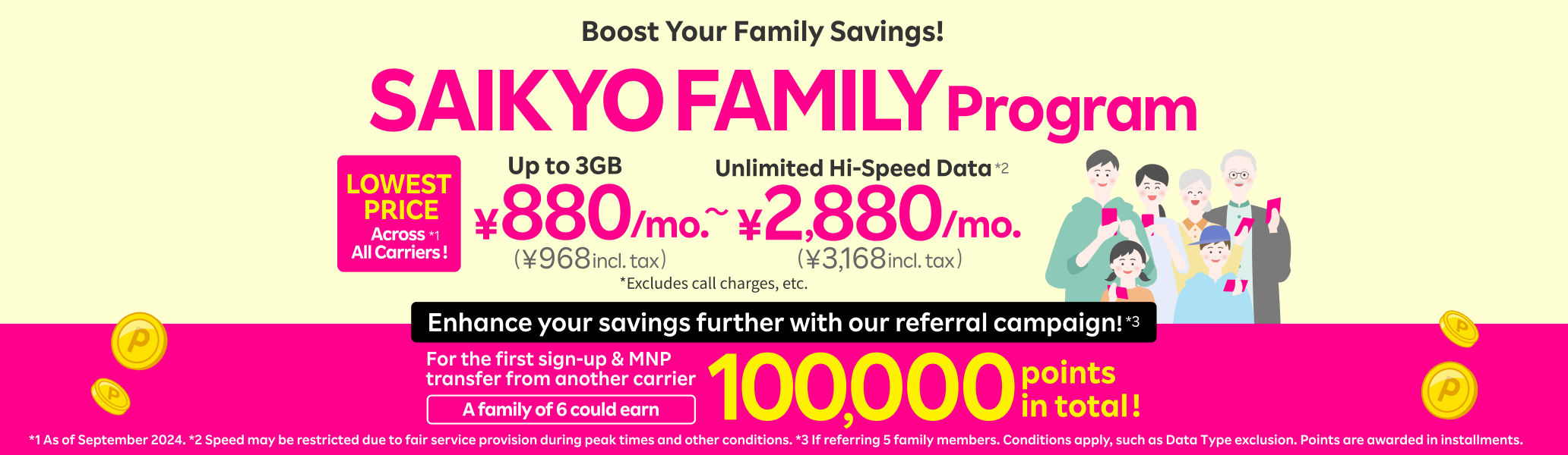 SAIKYO FAMILY Program: Boost your family savings! 3GB of data (with family discount applied) for the lowest price among all carriers, from just ¥880/month (¥968/month incl. tax)! Plus, get a chance to earn a total of 100,000 points with our referral campaign!!