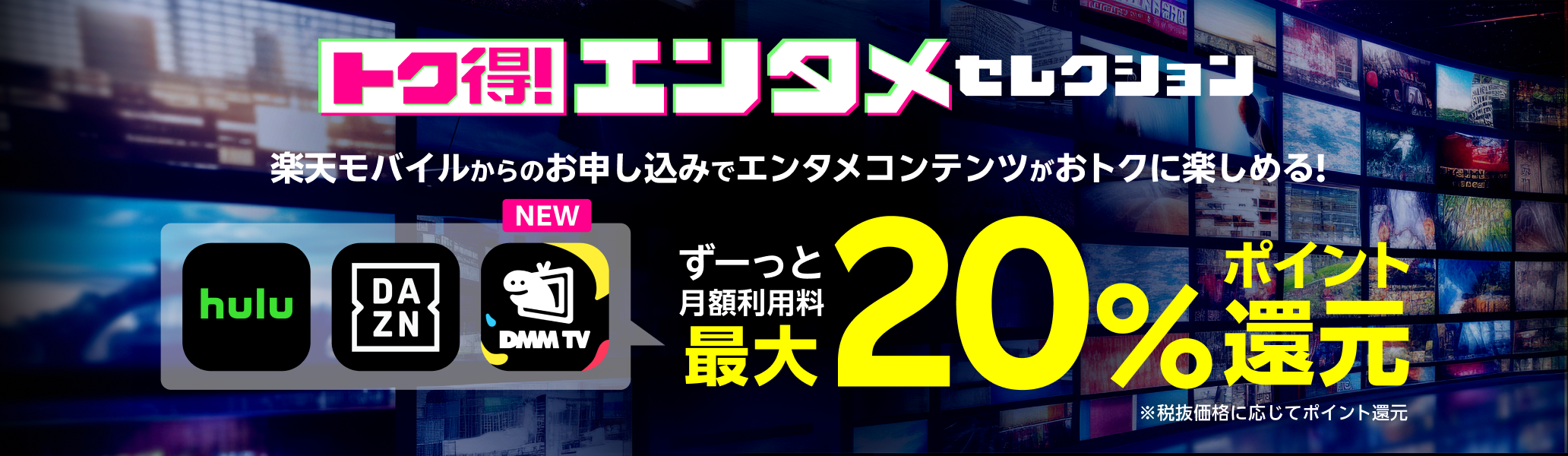 トク得!エンタメセレクション 楽天モバイルからのお申し込みでエンタメコンテンツがおトクに楽しめる! ずーっと月額利用料最大20%ポイント還元