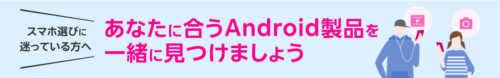 スマホ選びに迷っている方へ あなたにあうAndroid製品を一緒に見つけましょう