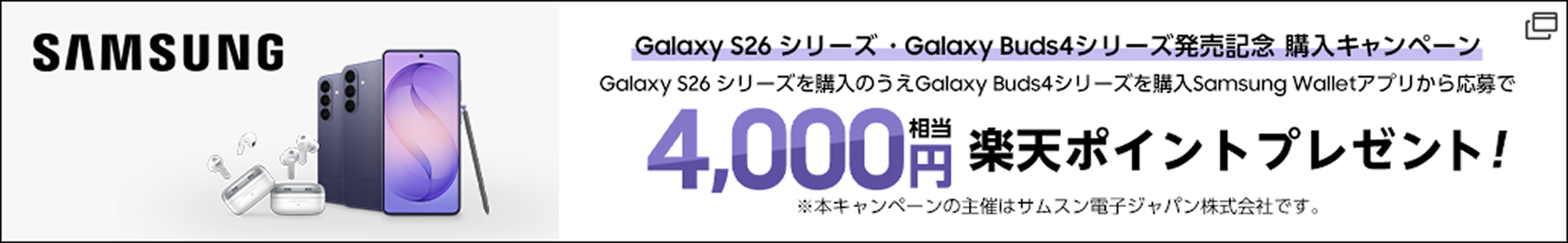 Galaxy S26 シリーズ・Galaxy Buds4シリーズ発売記念 購入キャンペーン。Galaxy S26 シリーズを購入のうえGalaxy Buds4シリーズを購入 Samsung Walletアプリから応募で4,000円相当 楽天ポイントプレゼント!※本キャンペーンの主催はサムスン電子ジャパン株式会社です。