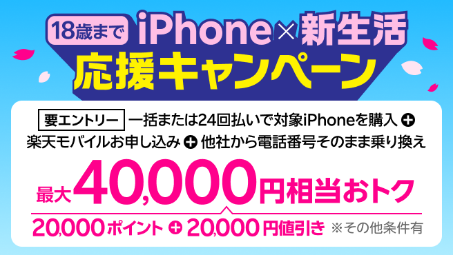 18歳までの方におすすめ!iPhone×新生活応援キャンペーン【要エントリー】一括または24回払いで対象iPhoneを購入+楽天モバイルお申し込み+他社から電話番号そのままの乗り換えで最大40,000円相当おトク!