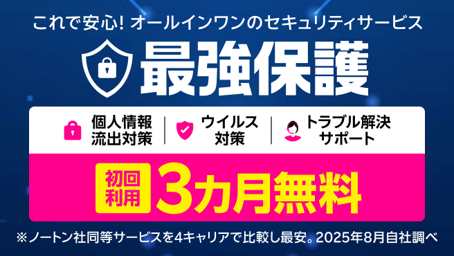 これで安心!オールインワンのスマホセキュリティサービス 最強保護 初回利用3ヶ月無料！※4キャリアにおいてノートン社の同等のセキュリティサービスと比較し最安。2025年8月自社調べ。