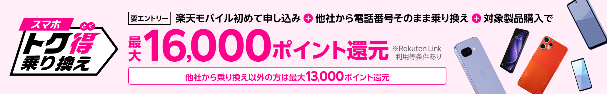 【要エントリー】楽天モバイルへ初めてお申し込み＋他社から電話番号そのまま乗り換え＋対象製品ご購入で最大16,000ポイント還元！他社から乗り換え以外の方でも最大13,000ポイント還元中