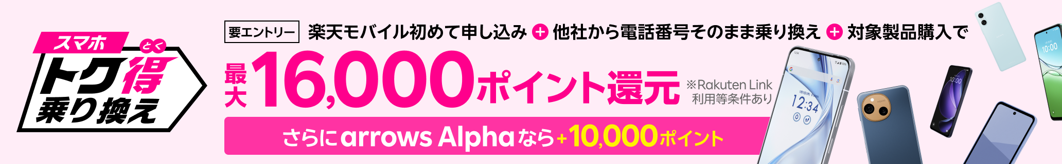 【要エントリー】楽天モバイルへ初めてお申し込み+他社から電話番号そのまま乗り換え+対象製品ご購入で最大16,000ポイント還元!さらにarrows Alphaなら+10,000ポイント!他社から乗り換え以外の方でも最大13,000ポイント還元中