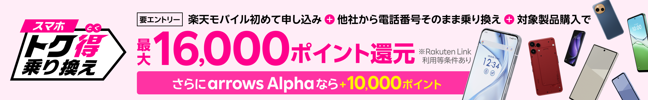 【要エントリー】楽天モバイルへ初めてお申し込み＋他社から電話番号そのまま乗り換え＋対象製品ご購入で最大16,000ポイント還元！さらにarrows Alphaなら＋10,000ポイント！他社から乗り換え以外の方でも最大13,000ポイント還元中