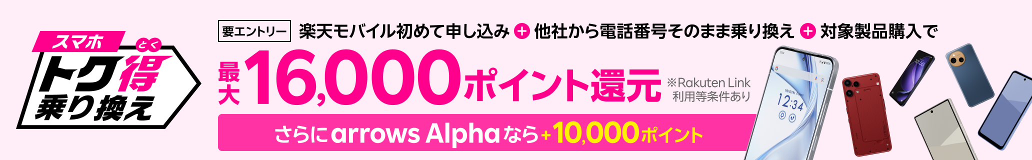 【要エントリー】楽天モバイルへ初めてお申し込み+他社から電話番号そのまま乗り換え+対象製品ご購入で最大16,000ポイント還元!さらにarrows Alphaなら+10,000ポイント!他社から乗り換え以外の方でも最大13,000ポイント還元中
