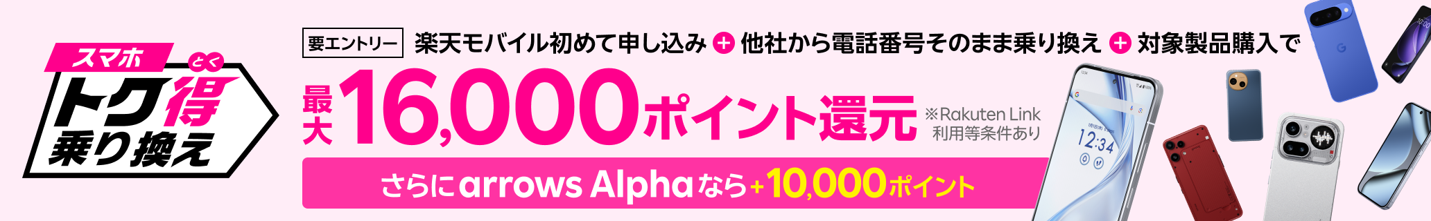 【要エントリー】楽天モバイルへ初めてお申し込み+他社から電話番号そのまま乗り換え+対象製品ご購入で最大16,000ポイント還元!さらにarrows Alphaなら+10,000ポイント!他社から乗り換え以外の方でも最大13,000ポイント還元中