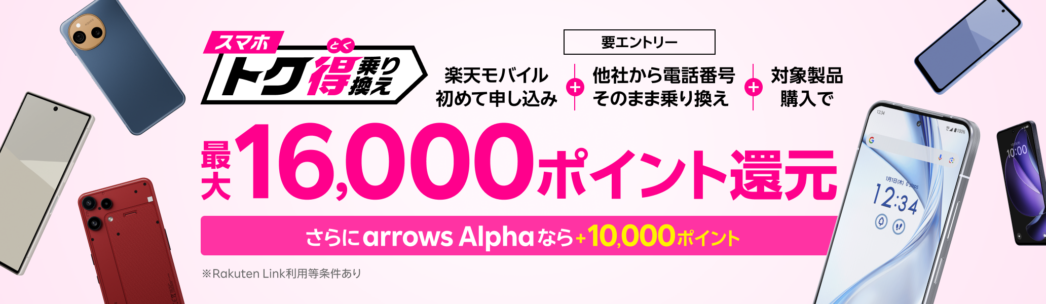 【要エントリー】楽天モバイルへ初めてお申し込み＋他社から電話番号そのまま乗り換え＋対象製品ご購入で最大16,000ポイント還元！さらにarrows Alphaなら＋10,000ポイント！他社から乗り換え以外の方でも最大13,000ポイント還元中