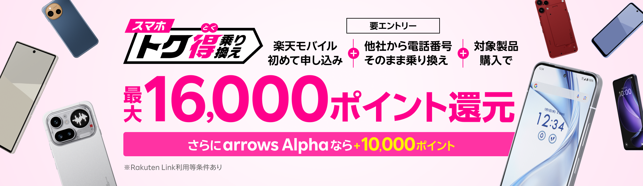 【要エントリー】楽天モバイルへ初めてお申し込み＋他社から電話番号そのまま乗り換え＋対象製品ご購入で最大16,000ポイント還元！さらにarrows Alphaなら＋10,000ポイント！他社から乗り換え以外の方でも最大13,000ポイント還元中