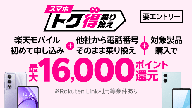 【要エントリー】楽天モバイルへ初めてお申し込み＋他社から電話番号そのまま乗り換え＋対象製品ご購入で最大16,000ポイント還元！他社から乗り換え以外の方でも最大13,000ポイント還元中