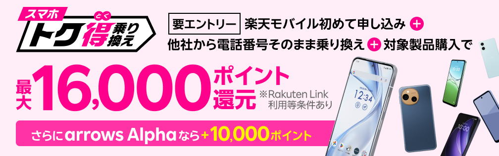 【要エントリー】楽天モバイルへ初めてお申し込み+他社から電話番号そのまま乗り換え+対象製品ご購入で最大16,000ポイント還元!さらにarrows Alphaなら+10,000ポイント!他社から乗り換え以外の方でも最大13,000ポイント還元中