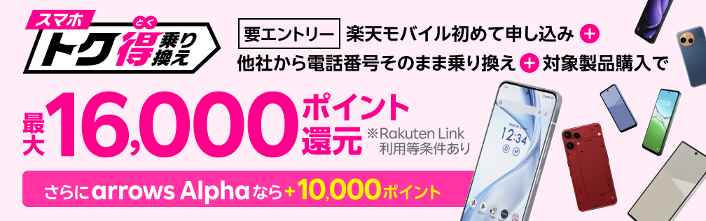 【要エントリー】楽天モバイルへ初めてお申し込み+他社から電話番号そのまま乗り換え+対象製品ご購入で最大16,000ポイント還元!さらにarrows Alphaなら+10,000ポイント!他社から乗り換え以外の方でも最大13,000ポイント還元中