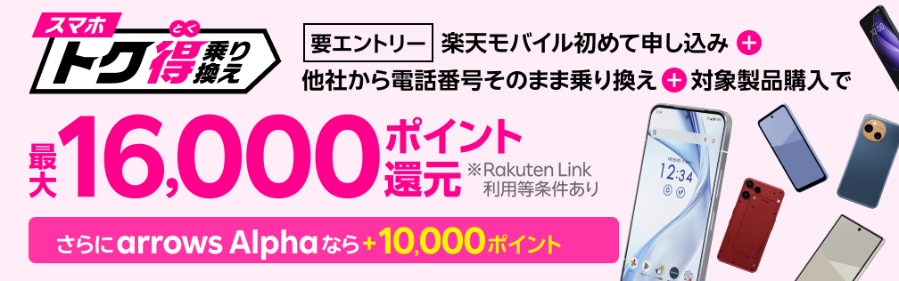 【要エントリー】楽天モバイルへ初めてお申し込み+他社から電話番号そのまま乗り換え+対象製品ご購入で最大16,000ポイント還元!さらにarrows Alphaなら+10,000ポイント!他社から乗り換え以外の方でも最大13,000ポイント還元中