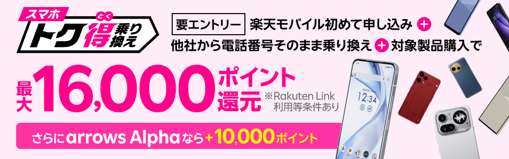 【要エントリー】楽天モバイルへ初めてお申し込み＋他社から電話番号そのまま乗り換え＋対象製品ご購入で最大16,000ポイント還元！さらにarrows Alphaなら＋10,000ポイント！他社から乗り換え以外の方でも最大13,000ポイント還元中