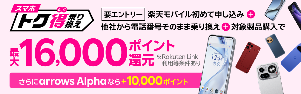 【要エントリー】楽天モバイルへ初めてお申し込み＋他社から電話番号そのまま乗り換え＋対象製品ご購入で最大16,000ポイント還元！さらにarrows Alphaなら＋10,000ポイント！他社から乗り換え以外の方でも最大13,000ポイント還元中