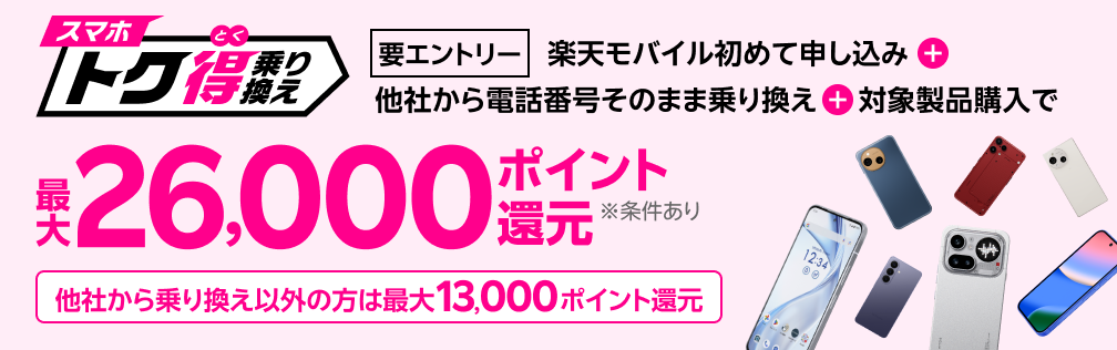 【要エントリー】楽天モバイルへ初めてお申し込み+他社から電話番号そのまま乗り換え+対象製品ご購入で最大26,000ポイント還元!!他社から乗り換え以外の方でも最大13,000ポイント還元中