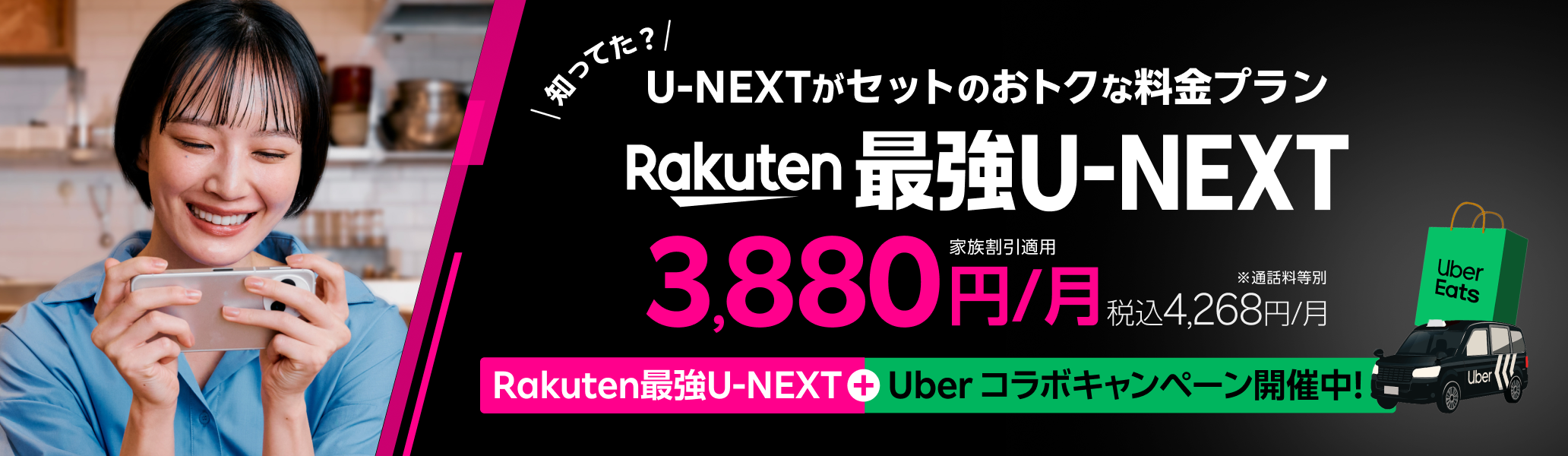 「Rakuten最強U-NEXT」はU-NEXTがセットのおトクな料金プラン。家族割引適用時、月額3,880円（税込4,268円）。Rakuten最強U-NEXT＋Uber One コラボキャンペーン開催中！※通話料等別