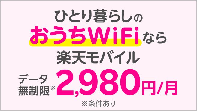 ひとり暮らしのおうちWiFiなら楽天モバイル データ無制限2,980円/月 ※条件あり