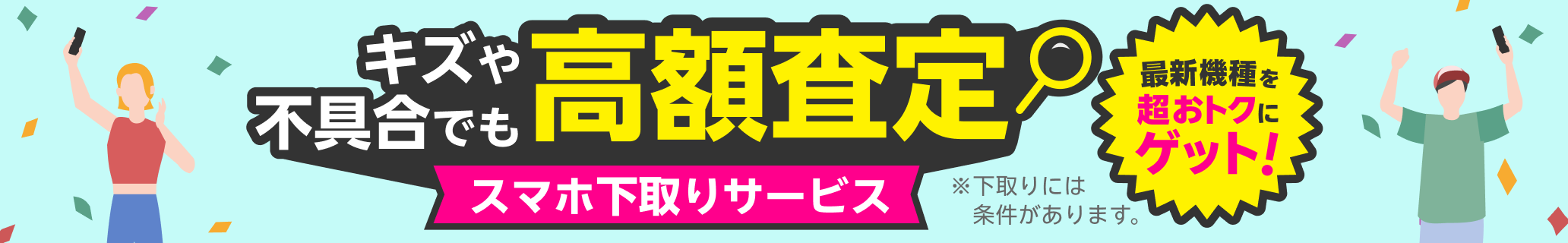 スマホ下取りサービス 査定基準をリニューアル！キズや不具合でも高額査定！ 他社での購入品も下取り可能 手数料・送料完全無料 本体のみでOK!箱・付属品不要。※下取りには一定の条件があります。