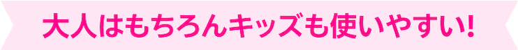 大人はもちろんキッズも使いやすい!