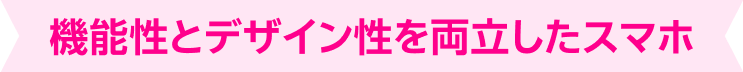 機能性とデザイン性を両立したスマホ