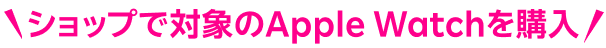 ショップで対象のApple Watchを購入