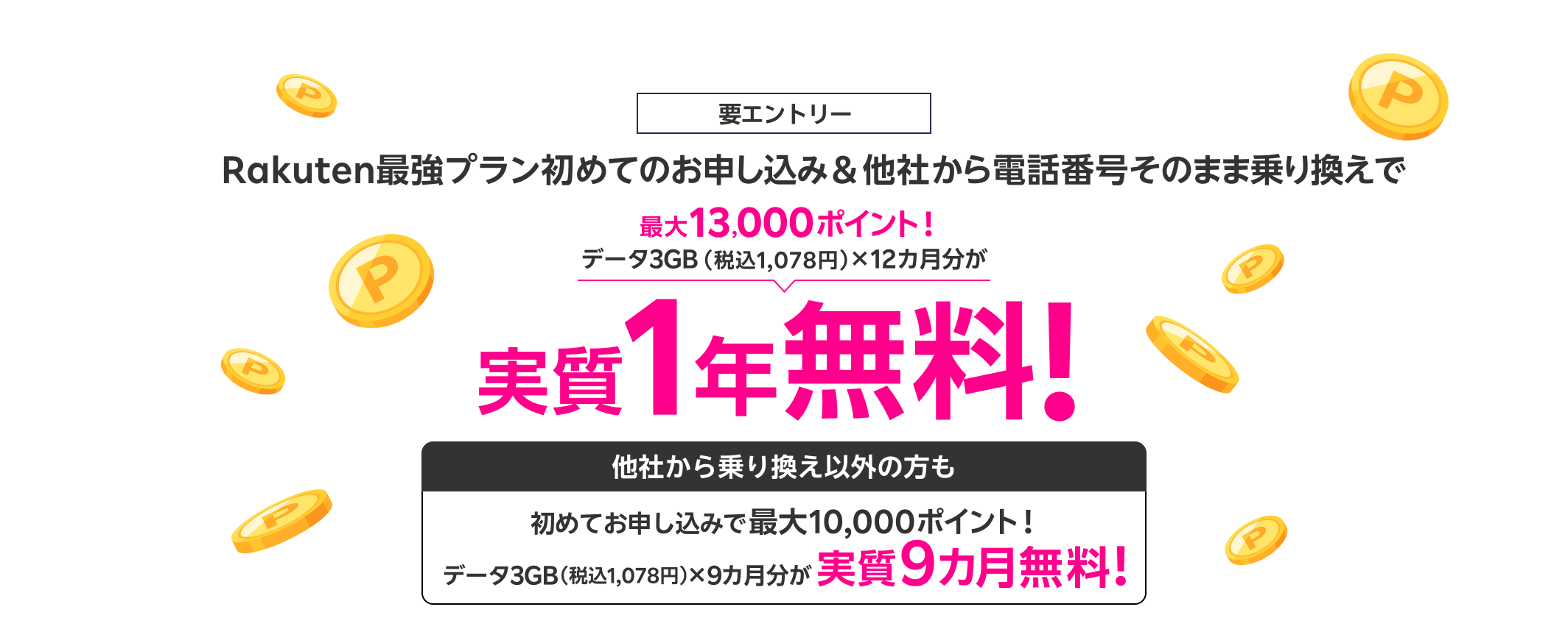 楽天銀行をご利用中の方は本人確認書類の提出不要! 要エントリー Rakuten最強プラン初めてのお申し込み&他社から電話番号そのまま乗り換えで 最大13,000ポイント! データ3GB(税込1,078円)×12カ月分が 実質1年無料! 他社から乗り換え以外の方も 初めてお申し込みでデータ3GB(税込1,078円)×9カ月分が最大10,000ポイント進呈で実質9カ月無料!