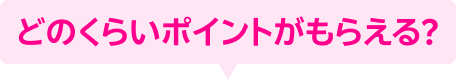 どのくらいポイントがもらえる？