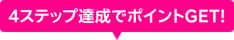 4ステップ達成でポイントGET！