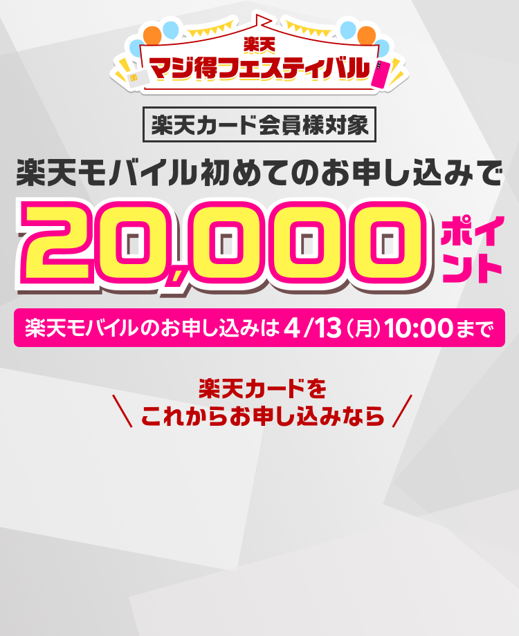 楽天マジ得フェスティバル 楽天カード会員様対象 楽天モバイル初めてのお申し込みで20,000ポイント楽天モバイルのお申し込みは4/13（月）10:00まで